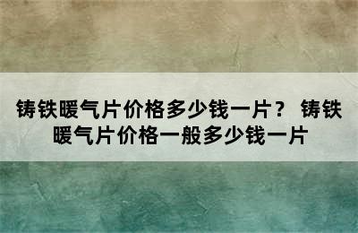 铸铁暖气片价格多少钱一片？ 铸铁暖气片价格一般多少钱一片